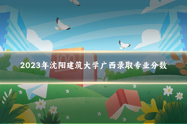 2023年沈阳建筑大学广西录取专业分数