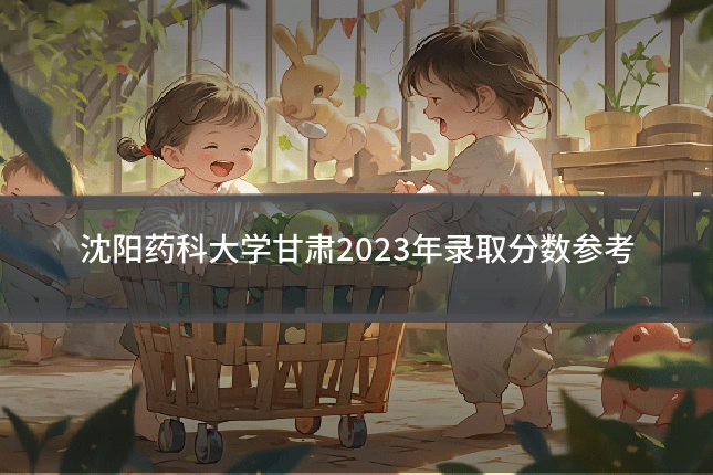 沈阳药科大学甘肃2023年录取分数参考