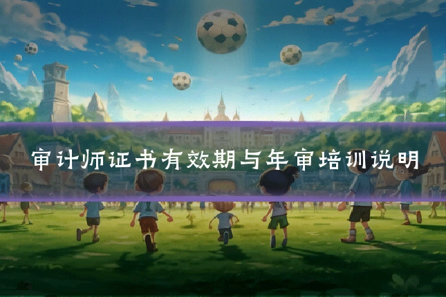 审计师证书有效期与年审培训说明