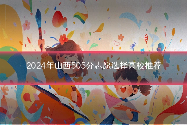 2024年山西505分志愿选择高校推荐