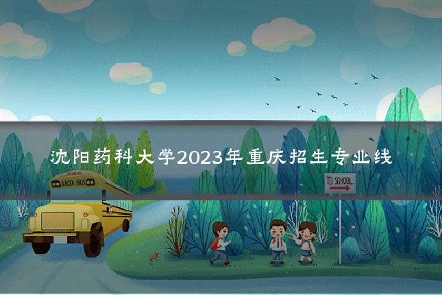 沈阳药科大学2023年重庆招生专业线