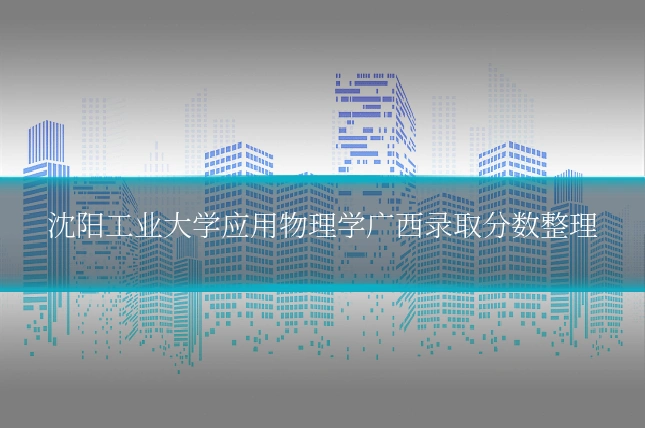 沈阳工业大学应用物理学广西录取分数整理
