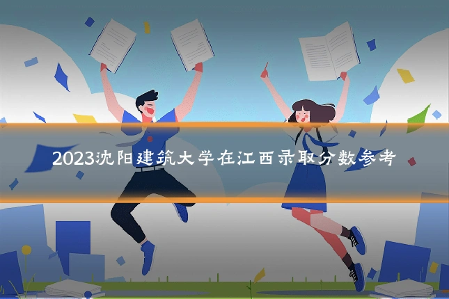 2023沈阳建筑大学在江西录取分数参考