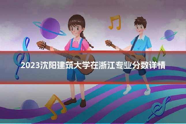 2023沈阳建筑大学在浙江专业分数详情