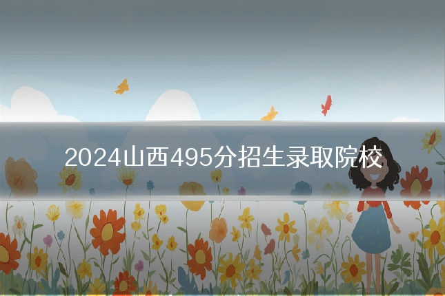 2024山西495分招生录取院校