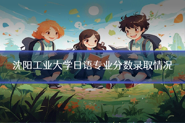 沈阳工业大学日语专业分数录取情况