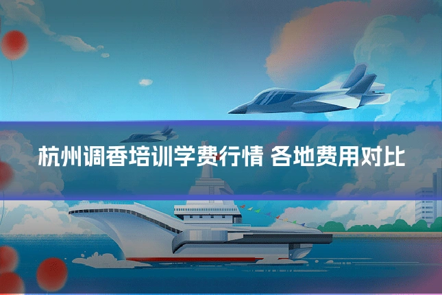杭州调香培训学费行情 各地费用对比