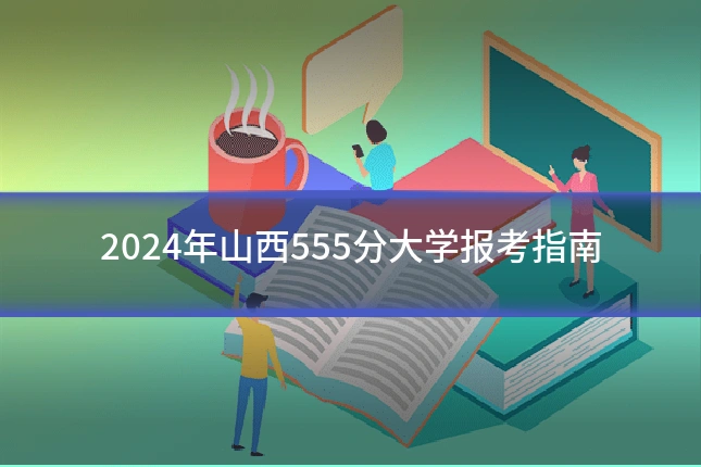 2024年山西555分大学报考指南