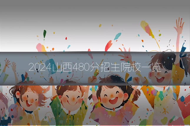 2024山西480分招生院校一览
