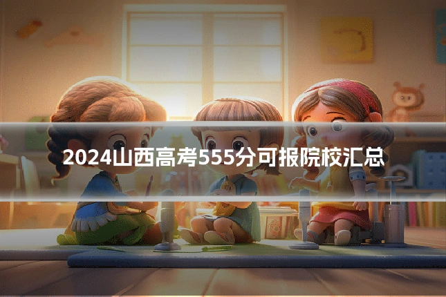 2024山西高考555分可报院校汇总