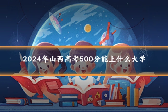 2024年山西高考500分能上什么大学