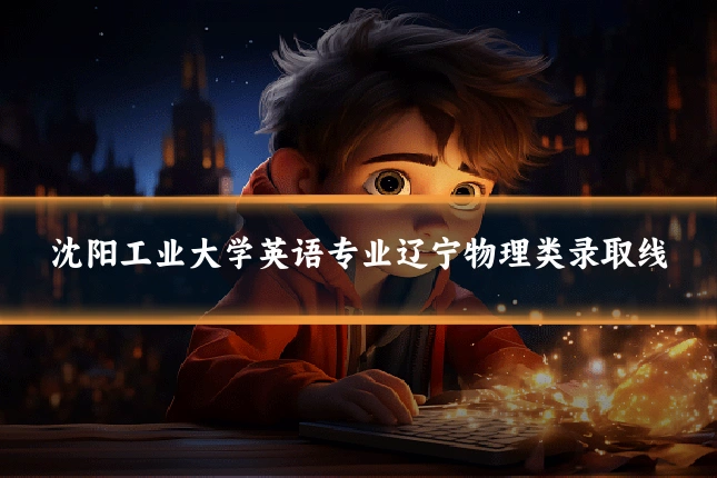 沈阳工业大学英语专业辽宁物理类录取线