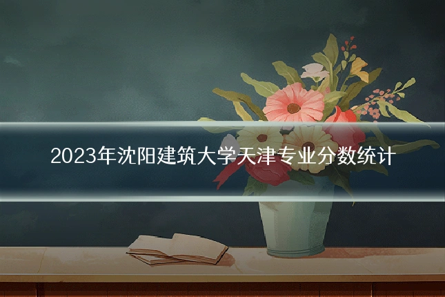2023年沈阳建筑大学天津专业分数统计
