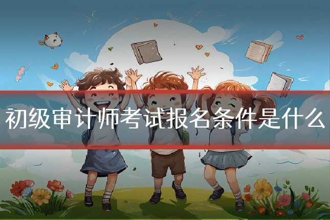初级审计师考试报名条件是什么