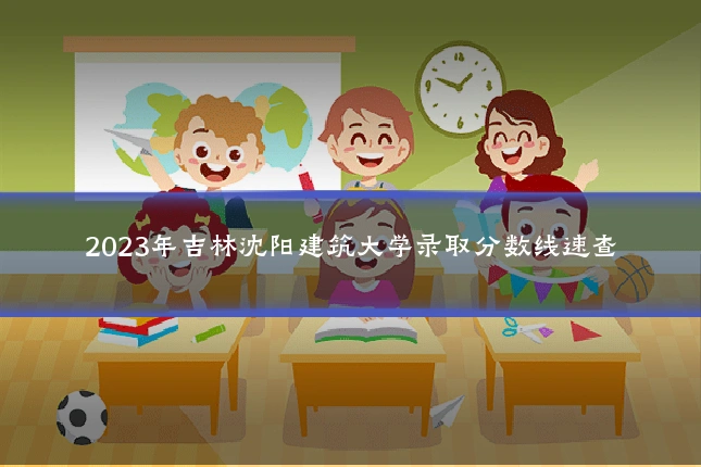 2023年吉林沈阳建筑大学录取分数线速查