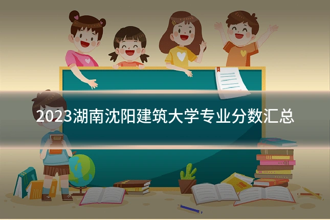 2023湖南沈阳建筑大学专业分数汇总