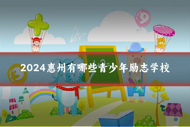 2024惠州有哪些青少年励志学校