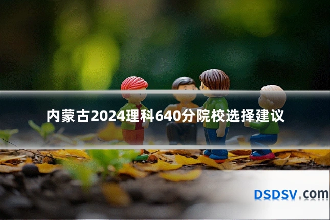 内蒙古2024理科640分院校选择建议