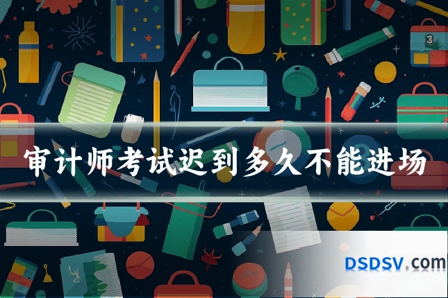 审计师考试迟到多久不能进场