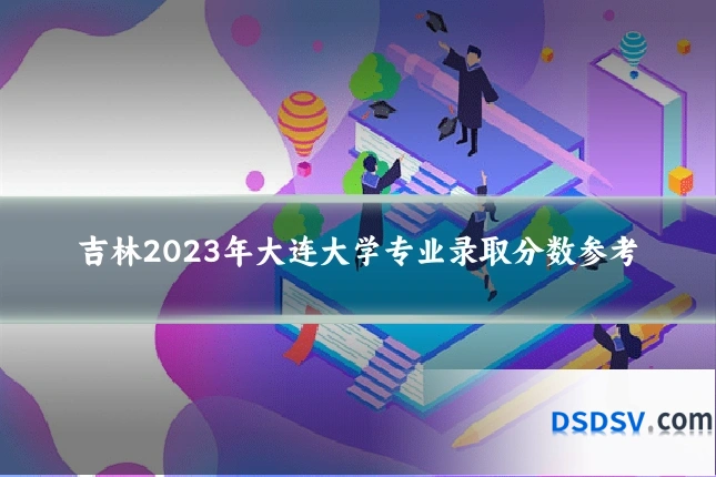 吉林2023年大连大学专业录取分数参考