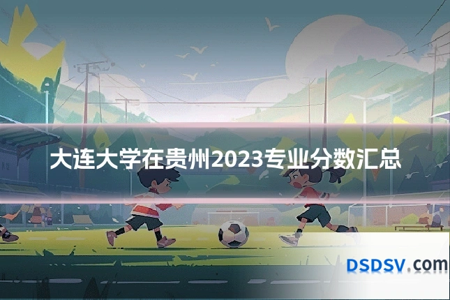 大连大学在贵州2023专业分数汇总