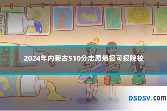2024年内蒙古510分志愿填报可报院校