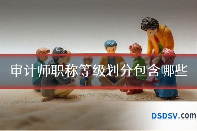 审计师职称等级划分包含哪些