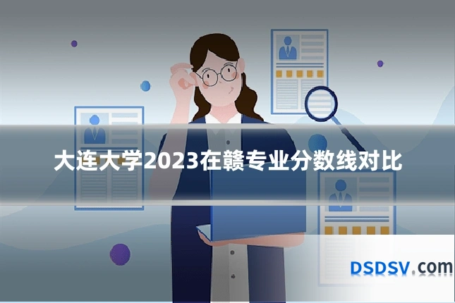 大连大学2023在赣专业分数线对比