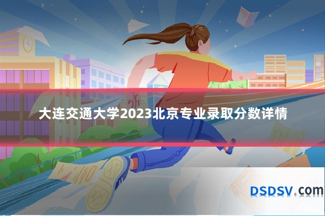 大连交通大学2023北京专业录取分数详情