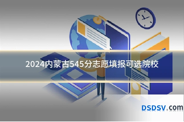 2024内蒙古545分志愿填报可选院校