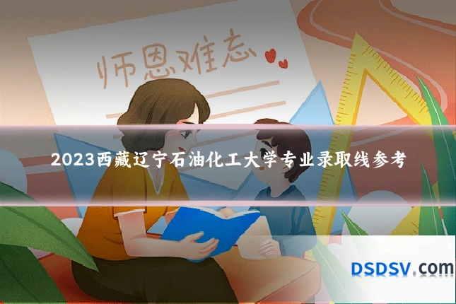 2023西藏辽宁石油化工大学专业录取线参考