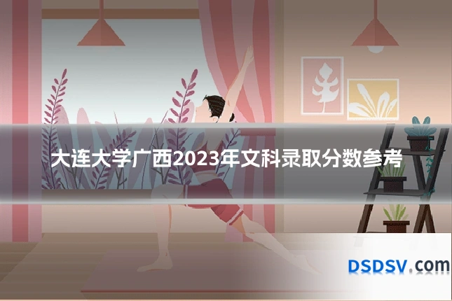 大连大学广西2023年文科录取分数参考