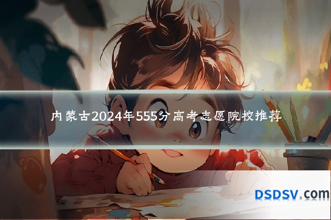 内蒙古2024年555分高考志愿院校推荐