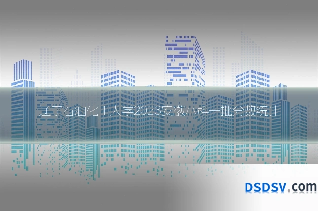 辽宁石油化工大学2023安徽本科一批分数统计