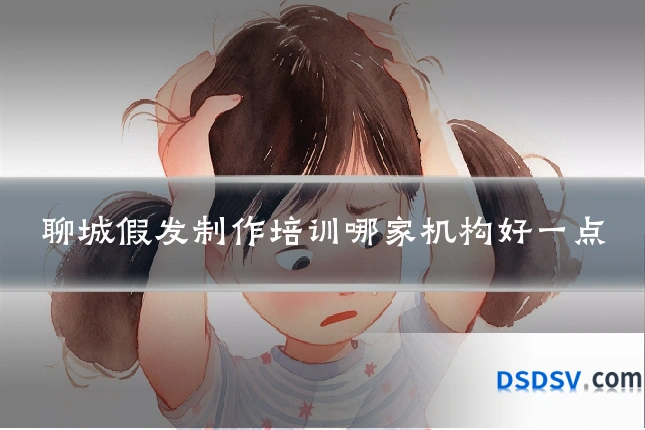 聊城假发制作培训哪家机构好一点