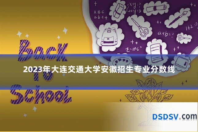 2023年大连交通大学安徽招生专业分数线