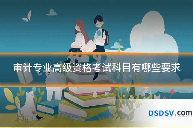 审计专业高级资格考试科目有哪些要求