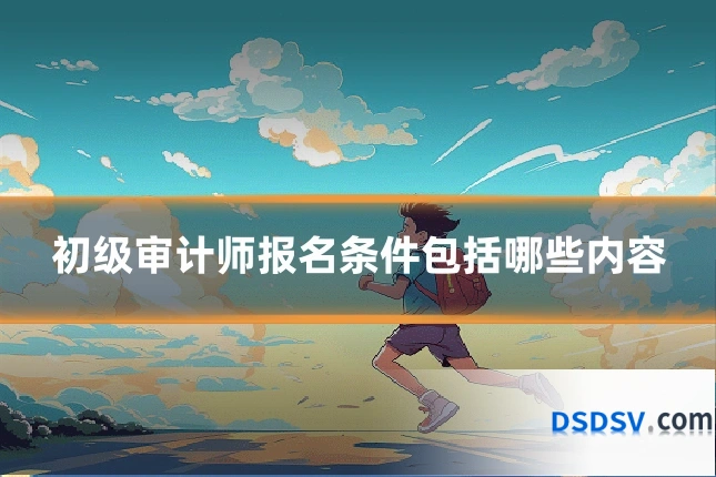 初级审计师报名条件包括哪些内容