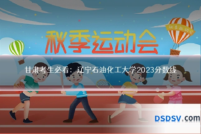甘肃考生必看：辽宁石油化工大学2023分数线
