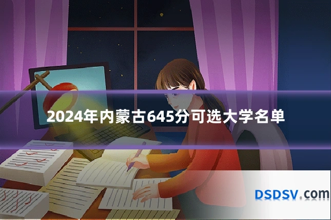 2024年内蒙古645分可选大学名单