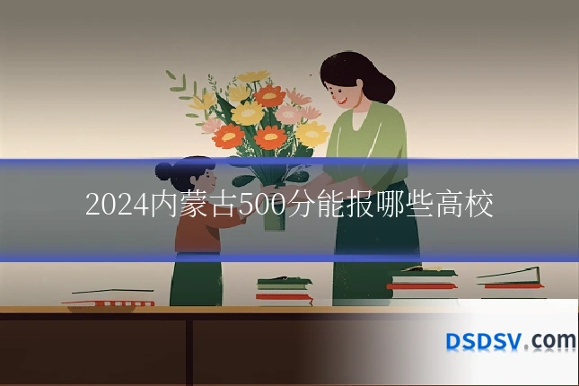 2024内蒙古500分能报哪些高校