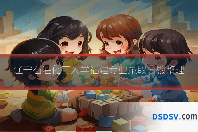辽宁石油化工大学福建专业录取分数整理