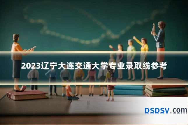 2023辽宁大连交通大学专业录取线参考