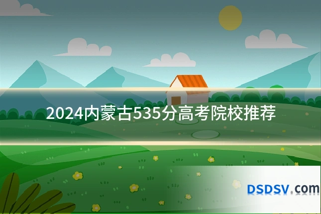 2024内蒙古535分高考院校推荐