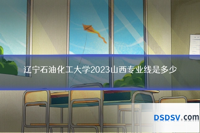 辽宁石油化工大学2023山西专业线是多少