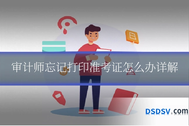 审计师忘记打印准考证怎么办详解