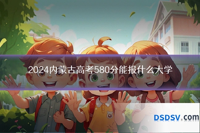 2024内蒙古高考580分能报什么大学