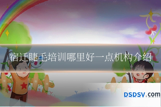 宿迁睫毛培训哪里好一点机构介绍