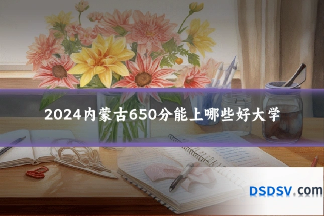 2024内蒙古650分能上哪些好大学