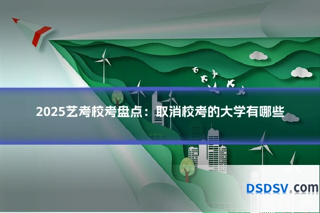 2025艺考校考盘点：取消校考的大学有哪些